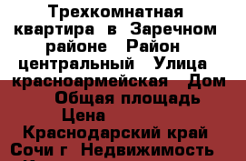 Трехкомнатная  квартира  в  Заречном  районе › Район ­ центральный › Улица ­ красноармейская › Дом ­ 21 › Общая площадь ­ 81 › Цена ­ 7 200 000 - Краснодарский край, Сочи г. Недвижимость » Квартиры продажа   